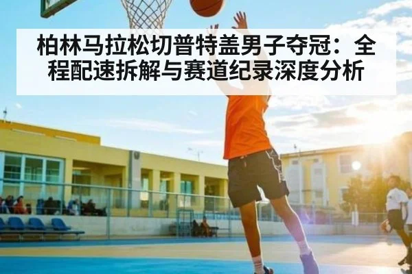 柏林马拉松切普特盖男子夺冠：全程配速拆解与赛道纪录深度分析