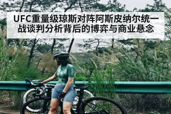 UFC重量级琼斯对阵阿斯皮纳尔统一战谈判分析背后的博弈与商业悬念