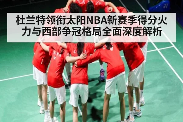 杜兰特领衔太阳NBA新赛季得分火力与西部争冠格局全面深度解析