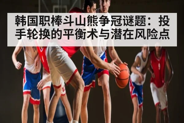 韩国职棒斗山熊争冠谜题：投手轮换的平衡术与潜在风险点