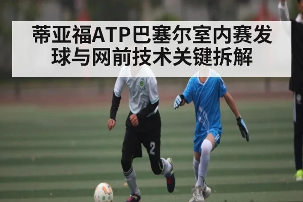 蒂亚福ATP巴塞尔室内赛发球与网前技术关键拆解